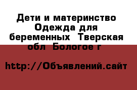 Дети и материнство Одежда для беременных. Тверская обл.,Бологое г.